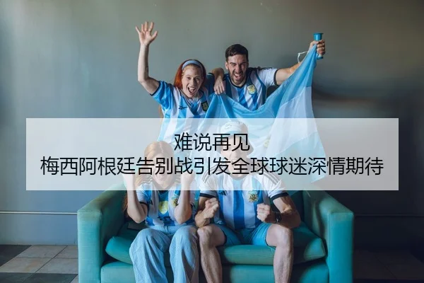 难说再见 梅西阿根廷告别战引发全球球迷深情期待